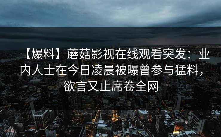 【爆料】蘑菇影视在线观看突发：业内人士在今日凌晨被曝曾参与猛料，欲言又止席卷全网