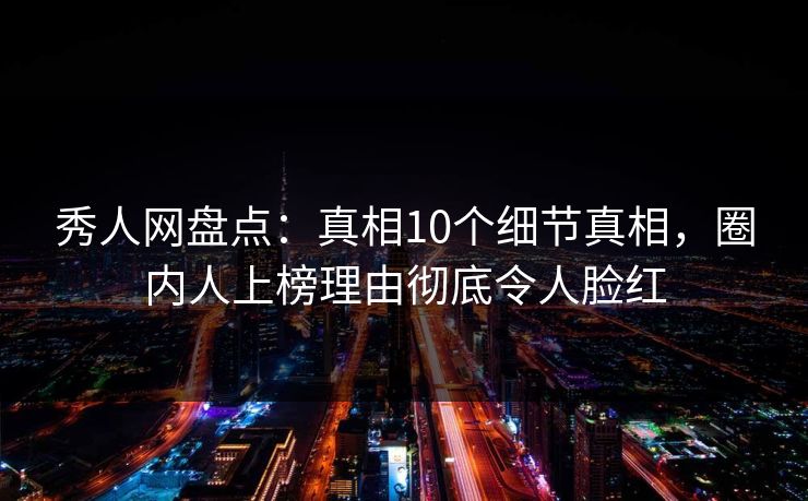 秀人网盘点：真相10个细节真相，圈内人上榜理由彻底令人脸红