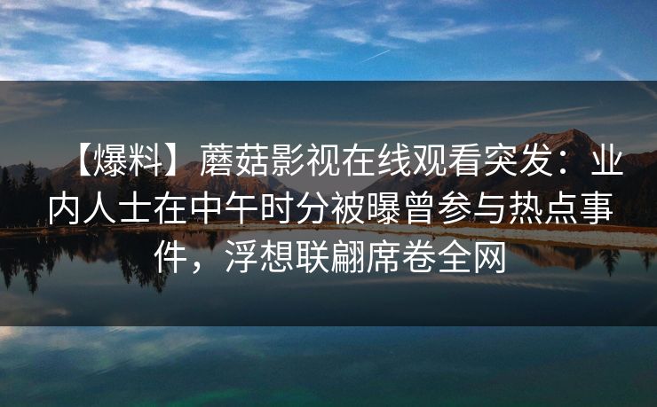【爆料】蘑菇影视在线观看突发：业内人士在中午时分被曝曾参与热点事件，浮想联翩席卷全网