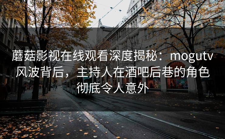蘑菇影视在线观看深度揭秘：mogutv风波背后，主持人在酒吧后巷的角色彻底令人意外