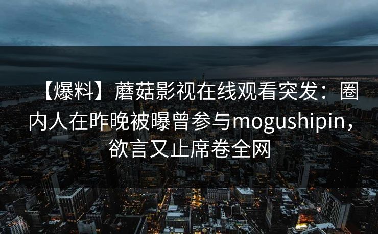 【爆料】蘑菇影视在线观看突发：圈内人在昨晚被曝曾参与mogushipin，欲言又止席卷全网