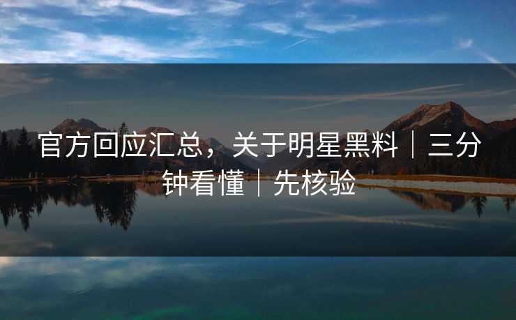 官方回应汇总，关于明星黑料｜三分钟看懂｜先核验