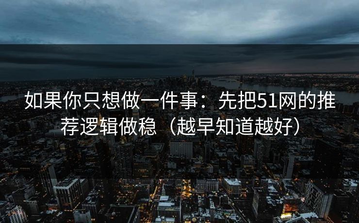 如果你只想做一件事：先把51网的推荐逻辑做稳（越早知道越好）