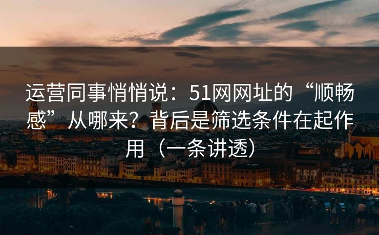 运营同事悄悄说:51网网址的“顺畅感”从哪来?背后是筛选条件在起作用(一条讲透) 运营同事悄悄说:51网网址的“顺畅感”从哪来?背后是筛选条件在起作用(一条讲透)