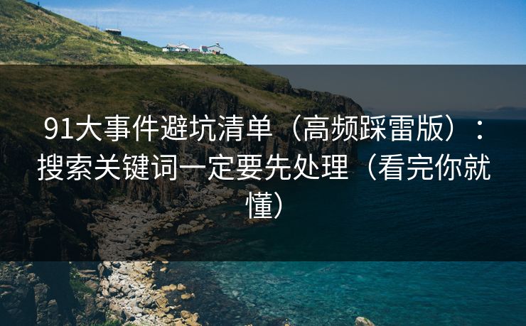 91大事件避坑清单（高频踩雷版）：搜索关键词一定要先处理（看完你就懂）