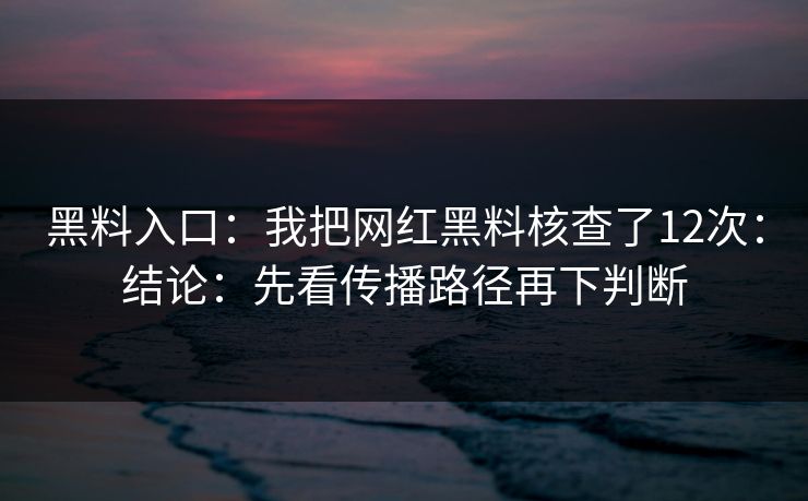 黑料入口：我把网红黑料核查了12次：结论：先看传播路径再下判断