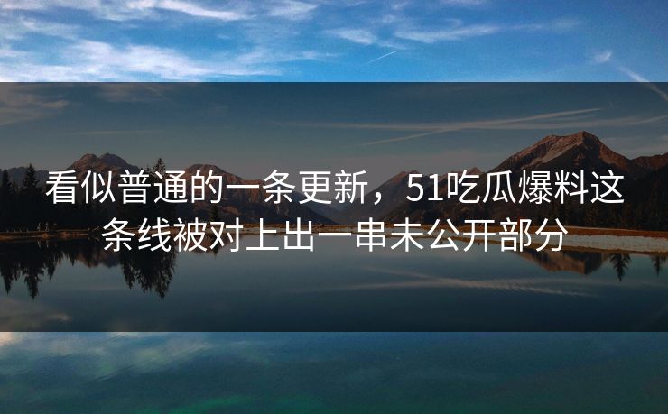 看似普通的一条更新，51吃瓜爆料这条线被对上出一串未公开部分