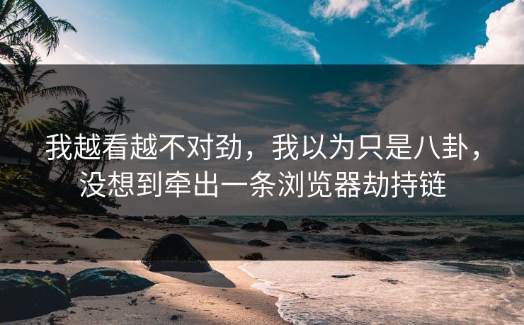 我越看越不对劲，我以为只是八卦，没想到牵出一条浏览器劫持链