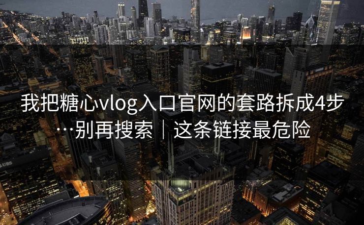我把糖心vlog入口官网的套路拆成4步…别再搜索｜这条链接最危险