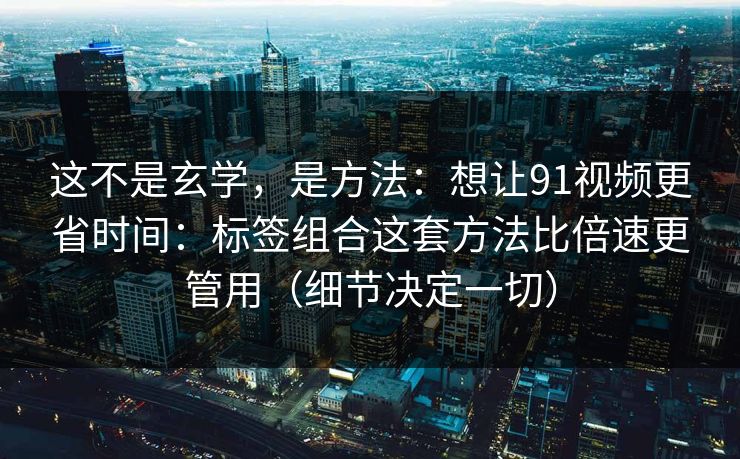 这不是玄学，是方法：想让91视频更省时间：标签组合这套方法比倍速更管用（细节决定一切）