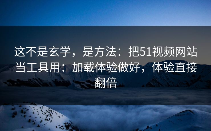 这不是玄学，是方法：把51视频网站当工具用：加载体验做好，体验直接翻倍