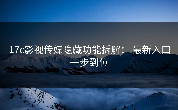 17c影视传媒隐藏功能拆解： 最新入口一步到位