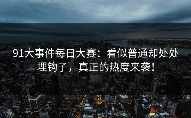 91大事件每日大赛:看似普通却处处埋钩子,真正的热度来袭! 91大事件每日大赛:看似普通却处处埋钩子,真正的热度来袭!