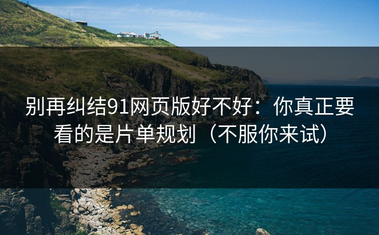 别再纠结91网页版好不好：你真正要看的是片单规划（不服你来试）