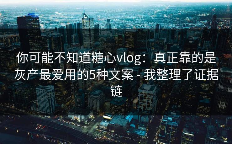 你可能不知道糖心vlog：真正靠的是灰产最爱用的5种文案 - 我整理了证据链