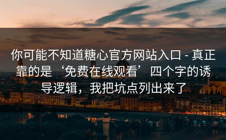 你可能不知道糖心官方网站入口 - 真正靠的是‘免费在线观看’四个字的诱导逻辑，我把坑点列出来了