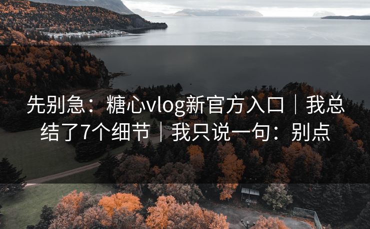 先别急：糖心vlog新官方入口｜我总结了7个细节｜我只说一句：别点