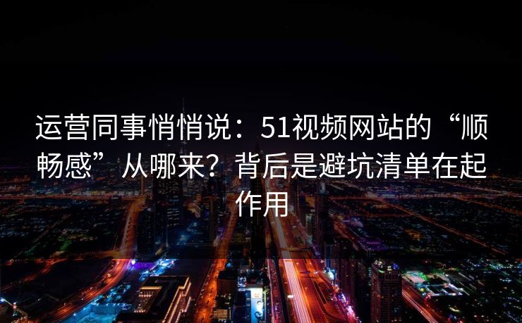 运营同事悄悄说：51视频网站的“顺畅感”从哪来？背后是避坑清单在起作用