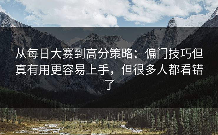 从每日大赛到高分策略：偏门技巧但真有用更容易上手，但很多人都看错了