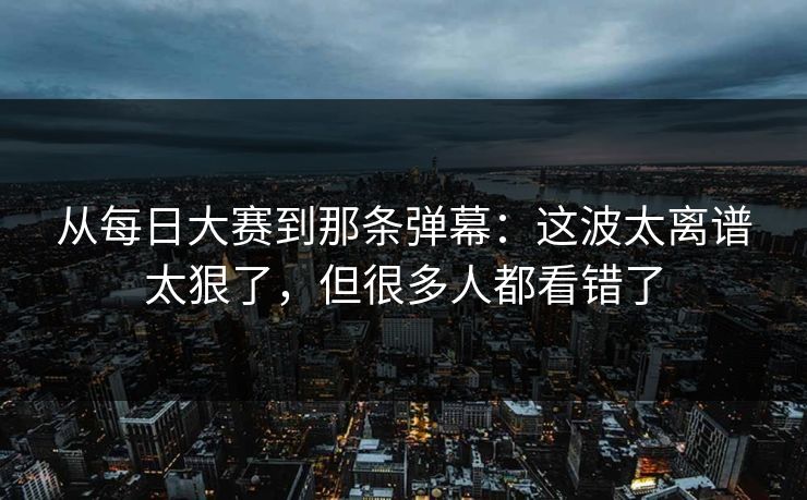 从每日大赛到那条弹幕：这波太离谱太狠了，但很多人都看错了