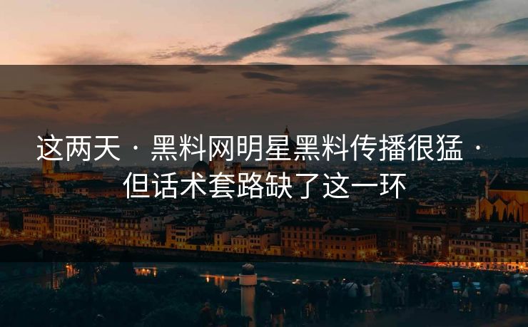 这两天 · 黑料网明星黑料传播很猛 · 但话术套路缺了这一环