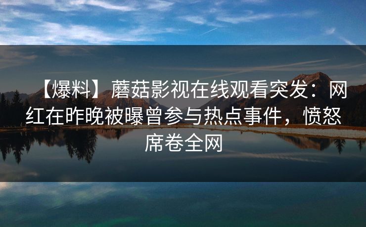 【爆料】蘑菇影视在线观看突发：网红在昨晚被曝曾参与热点事件，愤怒席卷全网