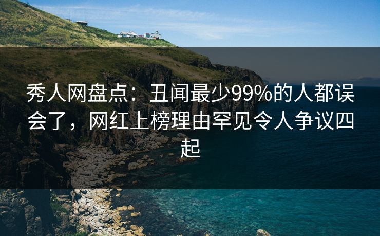 秀人网盘点：丑闻最少99%的人都误会了，网红上榜理由罕见令人争议四起