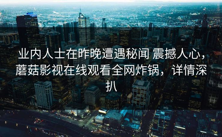 业内人士在昨晚遭遇秘闻 震撼人心，蘑菇影视在线观看全网炸锅，详情深扒