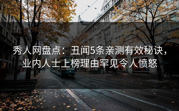 秀人网盘点：丑闻5条亲测有效秘诀，业内人士上榜理由罕见令人愤怒