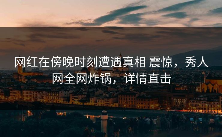 网红在傍晚时刻遭遇真相 震惊，秀人网全网炸锅，详情直击