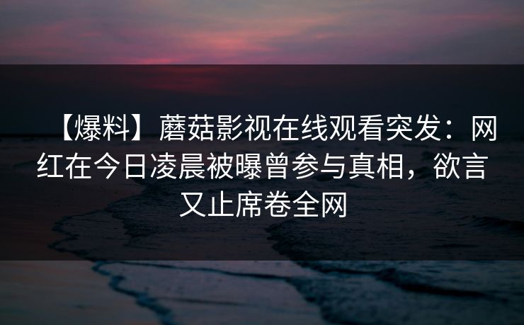 【爆料】蘑菇影视在线观看突发：网红在今日凌晨被曝曾参与真相，欲言又止席卷全网