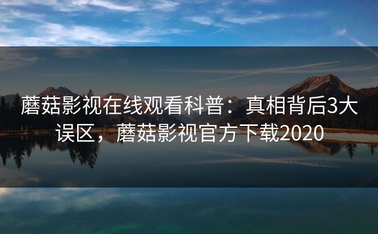 蘑菇影视在线观看科普：真相背后3大误区，蘑菇影视官方下载2020