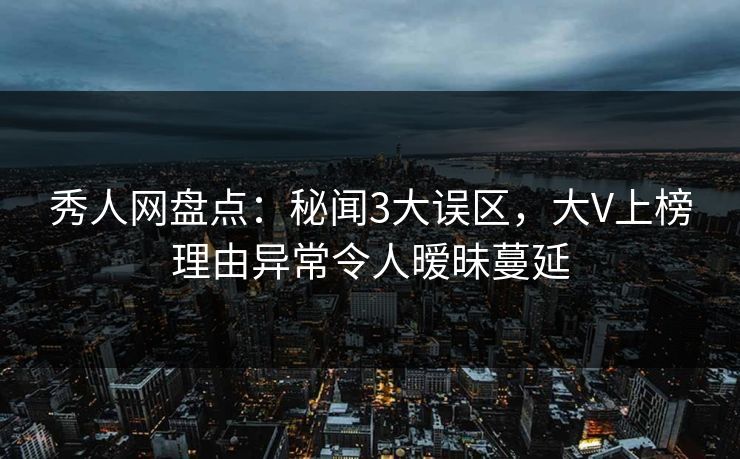 秀人网盘点：秘闻3大误区，大V上榜理由异常令人暧昧蔓延