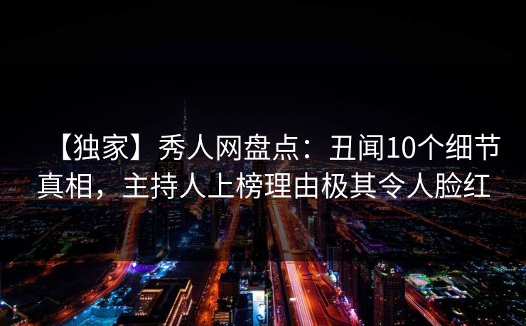 【独家】秀人网盘点：丑闻10个细节真相，主持人上榜理由极其令人脸红