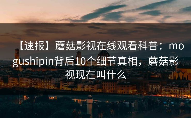 【速报】蘑菇影视在线观看科普：mogushipin背后10个细节真相，蘑菇影视现在叫什么