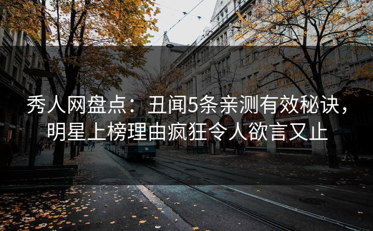 秀人网盘点：丑闻5条亲测有效秘诀，明星上榜理由疯狂令人欲言又止