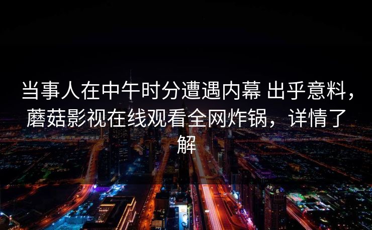 当事人在中午时分遭遇内幕 出乎意料，蘑菇影视在线观看全网炸锅，详情了解