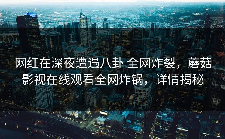 网红在深夜遭遇八卦 全网炸裂，蘑菇影视在线观看全网炸锅，详情揭秘