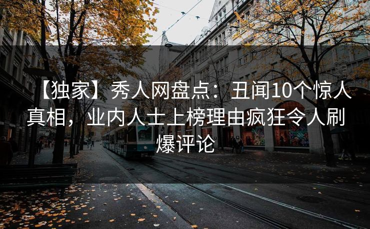 【独家】秀人网盘点：丑闻10个惊人真相，业内人士上榜理由疯狂令人刷爆评论