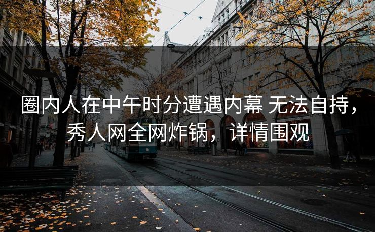 圈内人在中午时分遭遇内幕 无法自持，秀人网全网炸锅，详情围观