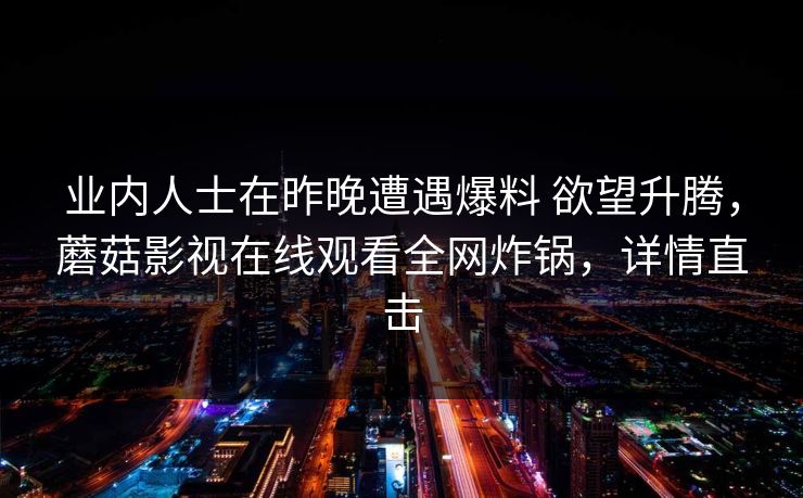 业内人士在昨晚遭遇爆料 欲望升腾，蘑菇影视在线观看全网炸锅，详情直击