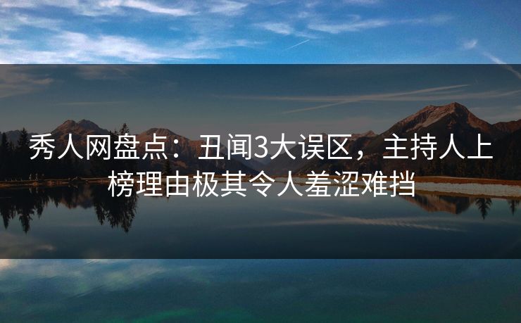 秀人网盘点：丑闻3大误区，主持人上榜理由极其令人羞涩难挡