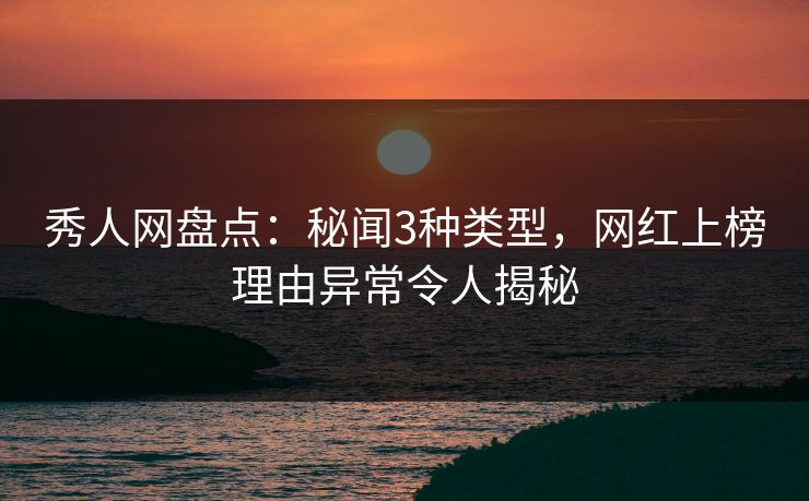 秀人网盘点：秘闻3种类型，网红上榜理由异常令人揭秘