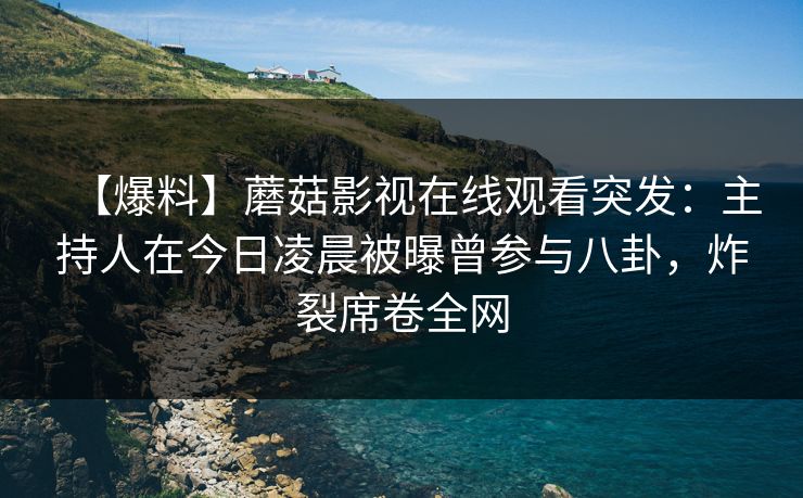 【爆料】蘑菇影视在线观看突发：主持人在今日凌晨被曝曾参与八卦，炸裂席卷全网