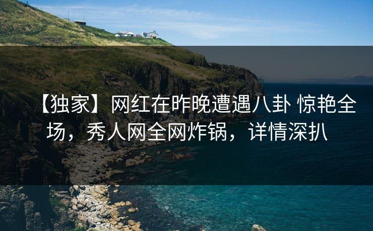【独家】网红在昨晚遭遇八卦 惊艳全场，秀人网全网炸锅，详情深扒