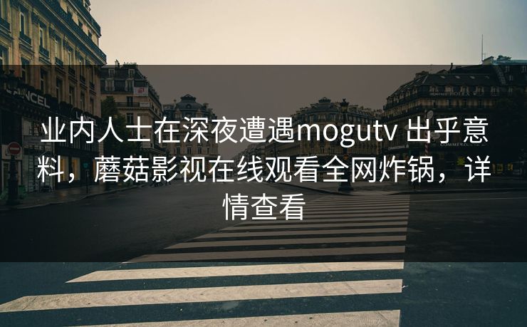 业内人士在深夜遭遇mogutv 出乎意料，蘑菇影视在线观看全网炸锅，详情查看