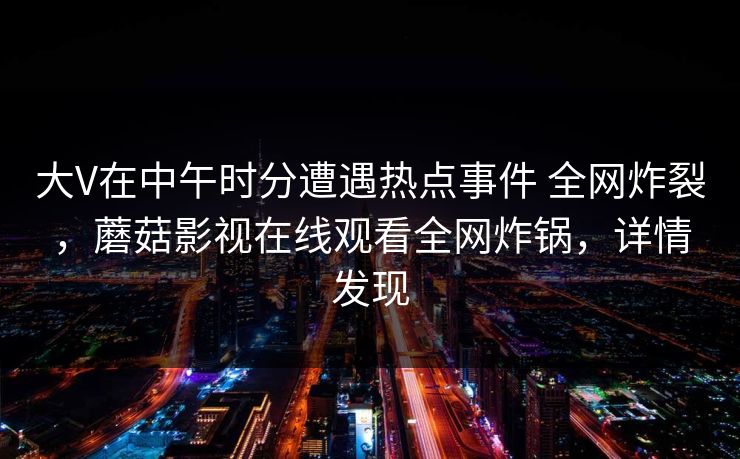 大V在中午时分遭遇热点事件 全网炸裂，蘑菇影视在线观看全网炸锅，详情发现
