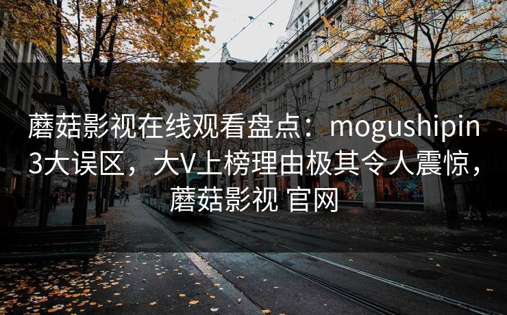 蘑菇影视在线观看盘点：mogushipin3大误区，大V上榜理由极其令人震惊，蘑菇影视 官网