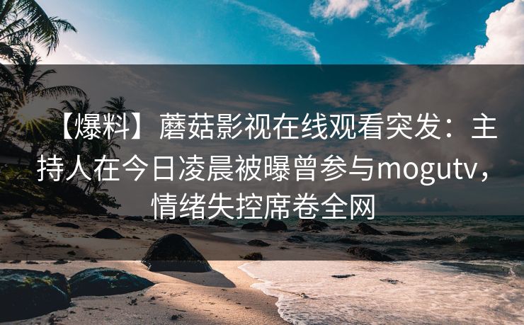 【爆料】蘑菇影视在线观看突发：主持人在今日凌晨被曝曾参与mogutv，情绪失控席卷全网