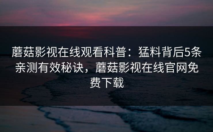 蘑菇影视在线观看科普：猛料背后5条亲测有效秘诀，蘑菇影视在线官网免费下载